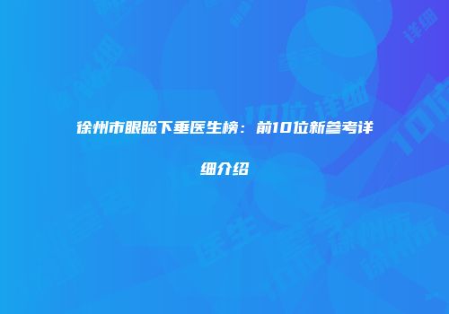 徐州市眼睑下垂医生榜：前10位新参考详细介绍