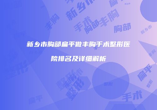 新乡市胸部扁平做丰胸手术整形医院排名及详细解析