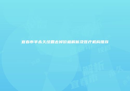 宜春市半永久纹眉去掉价格解析及医疗机构推荐
