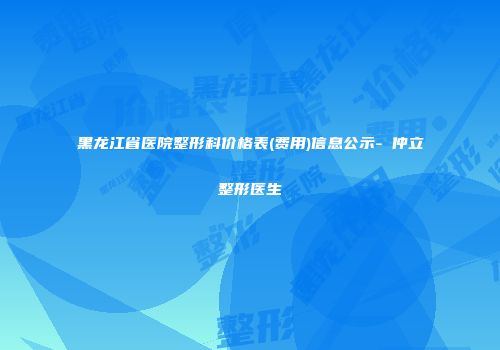 黑龙江省医院整形科价格表(费用)信息公示-黃仲立整形医生