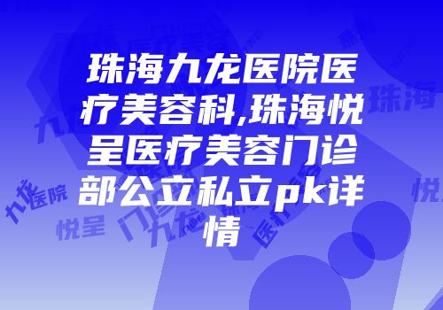 珠海九龙医院医疗美容科,珠海悦呈医疗美容门诊部公立私立pk详情