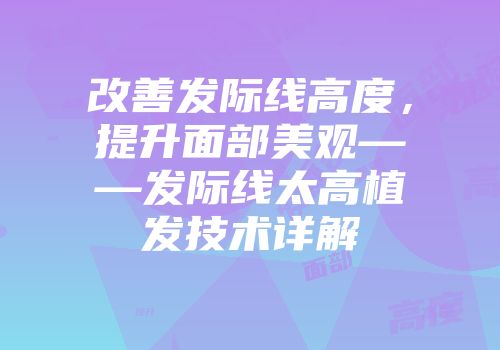 改善发际线高度，提升面部美观——发际线太高植发技术详解