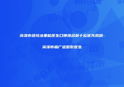 菏泽市缝线法重睑医生口碑排名前十位优先揭晓-菏泽市杨广远整形医生