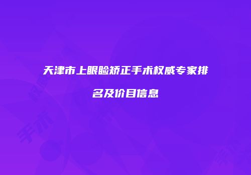 天津市上眼睑矫正手术权威专家排名及价目信息