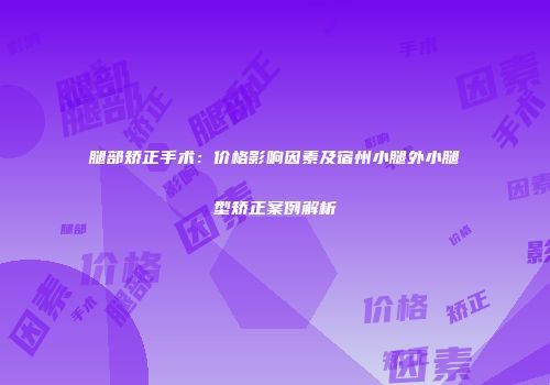 腿部矫正手术：价格影响因素及宿州小腿外小腿型矫正案例解析
