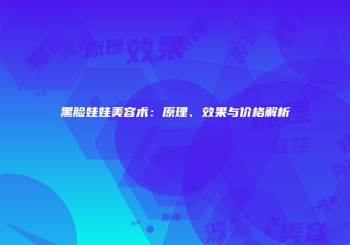 黑脸娃娃美容术：原理、效果与价格解析