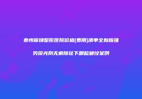 泰州丽臻整形医院价格(费用)清单全新版强势曝光附无痕除祛下眼睑皱纹案例