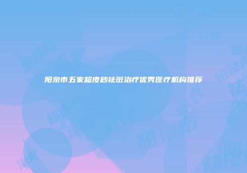 阳泉市五家超皮秒祛斑治疗优秀医疗机构推荐