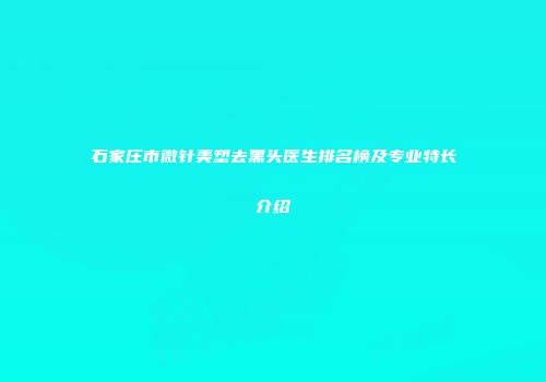石家庄市微针美塑去黑头医生排名榜及专业特长介绍