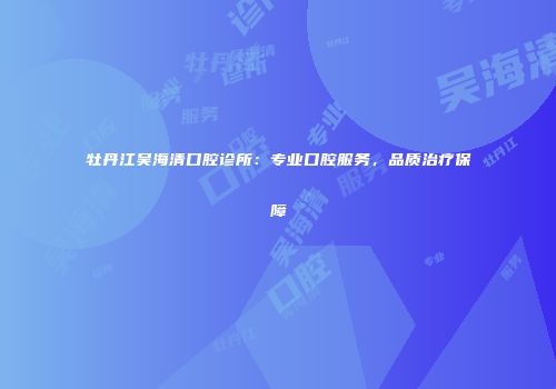 牡丹江吴海清口腔诊所：专业口腔服务，品质治疗保障