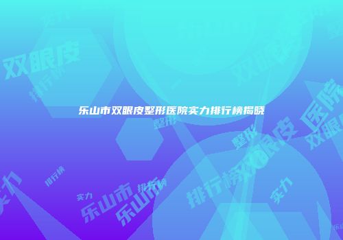 乐山市双眼皮整形医院实力排行榜揭晓
