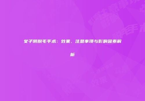 女子阴脱毛手术：效果、注意事项与影响因素解析