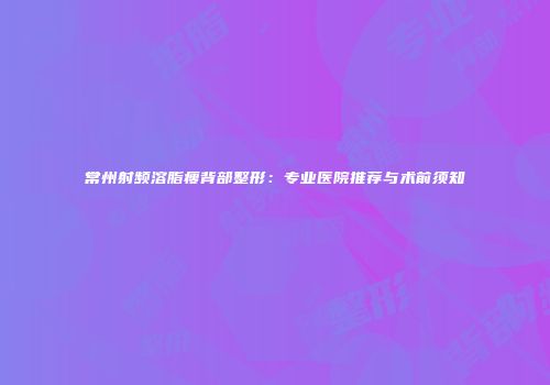 常州射频溶脂瘦背部整形：专业医院推荐与术前须知
