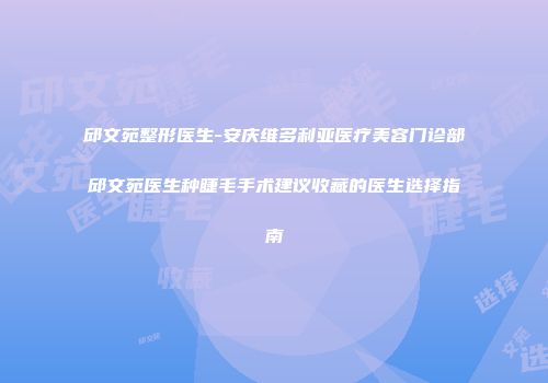 邱文苑整形医生-安庆维多利亚医疗美容门诊部邱文苑医生种睫毛手术建议收藏的医生选择指南