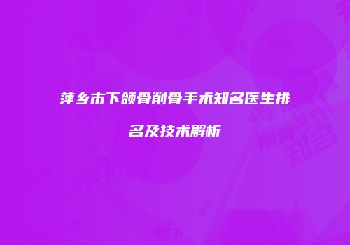 萍乡市下颌骨削骨手术知名医生排名及技术解析