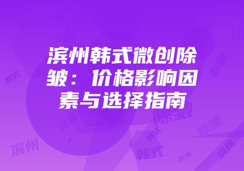 滨州韩式微创除皱：价格影响因素与选择指南