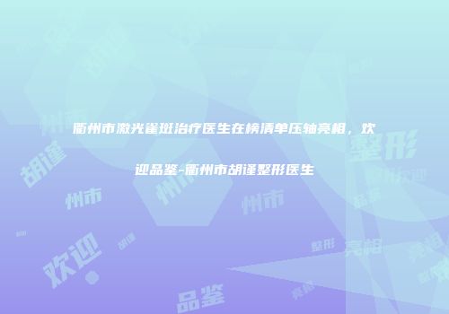 衢州市激光雀斑治疗医生在榜清单压轴亮相，欢迎品鉴-衢州市胡谨整形医生