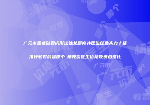 广元市重症破裂成形法处女膜修补医生综合实力十强排行较好的是哪个-杨茂俊医生价格收费合理化