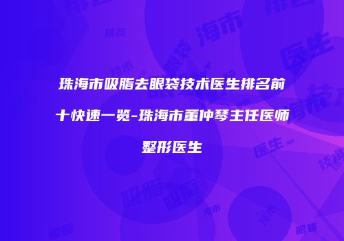 珠海市吸脂去眼袋技术医生排名前十快速一览-珠海市董仲琴主任医师整形医生