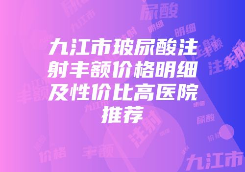 九江市玻尿酸注射丰额价格明细及性价比高医院推荐
