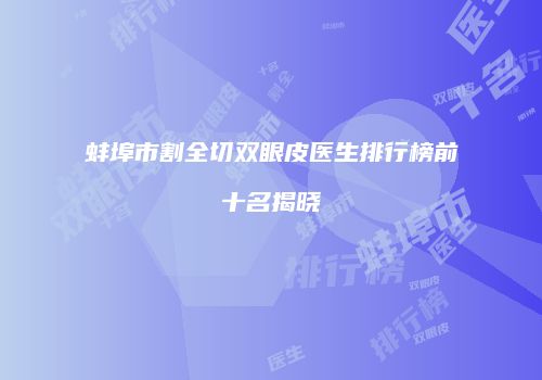 蚌埠市割全切双眼皮医生排行榜前十名揭晓
