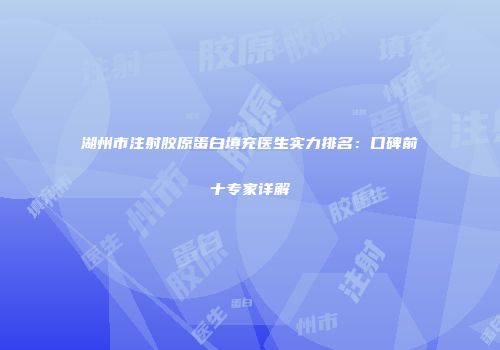 湖州市注射胶原蛋白填充医生实力排名：口碑前十专家详解