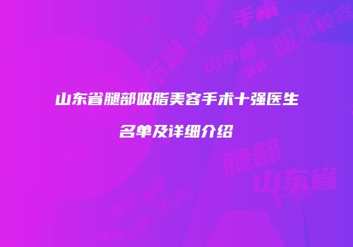 山东省腿部吸脂美容手术十强医生名单及详细介绍