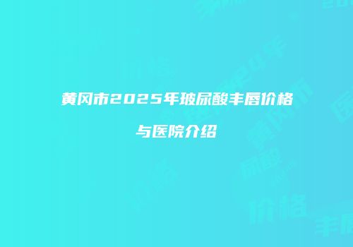 黄冈市2025年玻尿酸丰唇价格与医院介绍