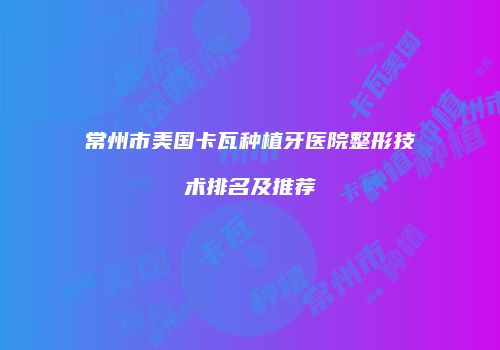 常州市美国卡瓦种植牙医院整形技术排名及推荐
