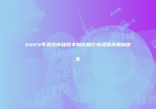 2025年武汉市硅胶丰胸价格行情及推荐机构医生