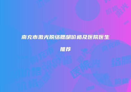 南充市激光脱络腮胡价格及医院医生推荐
