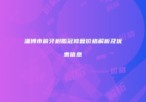 淄博市前牙树脂冠修复价格解析及优惠信息