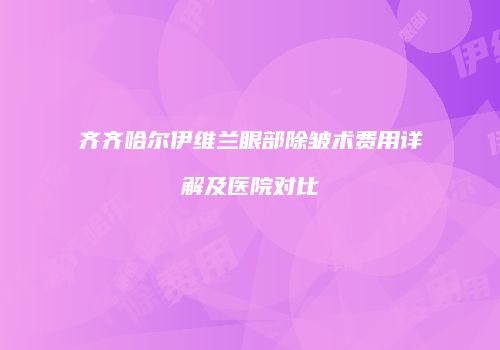 齐齐哈尔伊维兰眼部除皱术费用详解及医院对比