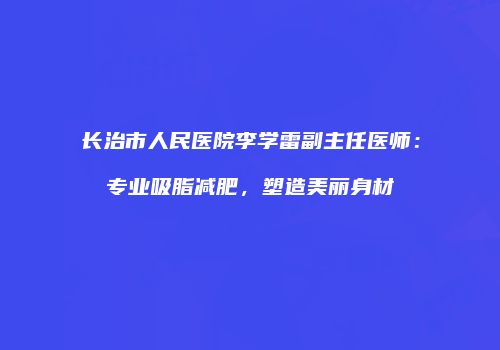 长治市人民医院李学雷副主任医师：专业吸脂减肥，塑造美丽身材
