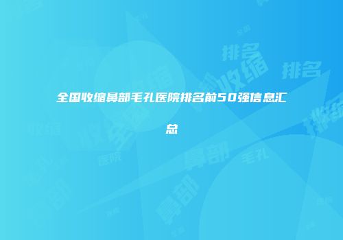 全国收缩鼻部毛孔医院排名前50强信息汇总