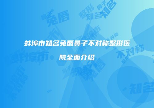 蚌埠市知名兔唇鼻子不对称整形医院全面介绍