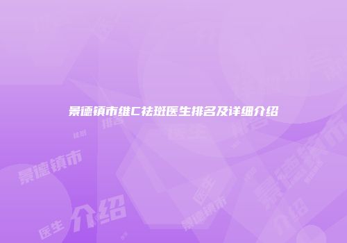 景德镇市维C祛斑医生排名及详细介绍