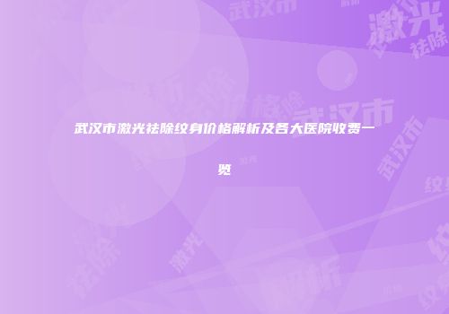武汉市激光祛除纹身价格解析及各大医院收费一览