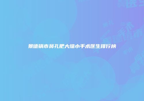 景德镇市鼻孔肥大缩小手术医生排行榜