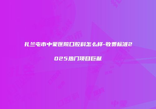 扎兰屯市中蒙医院口腔科怎么样-收费标准2025热门项目巨献