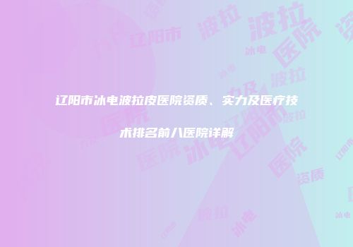 辽阳市冰电波拉皮医院资质、实力及医疗技术排名前八医院详解