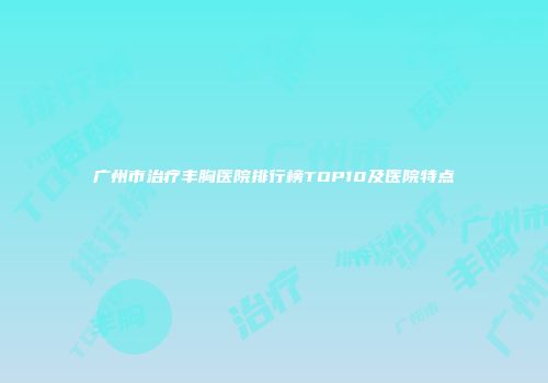广州市治疗丰胸医院排行榜TOP10及医院特点