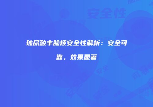 玻尿酸丰脸颊安全性解析：安全可靠，效果显著