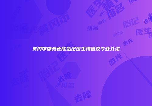 黄冈市激光去除胎记医生排名及专业介绍