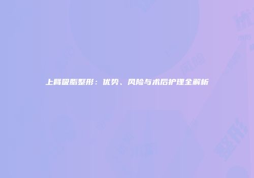 上臂吸脂整形：优势、风险与术后护理全解析