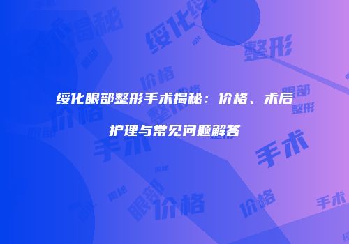 绥化眼部整形手术揭秘：价格、术后护理与常见问题解答