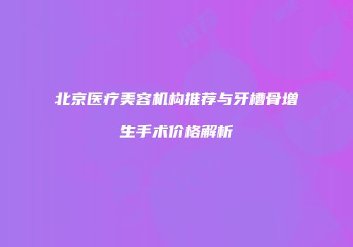 北京医疗美容机构推荐与牙槽骨增生手术价格解析