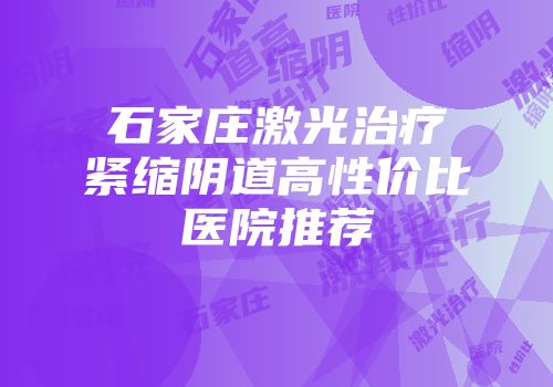 石家庄激光治疗紧缩阴道高性价比医院推荐