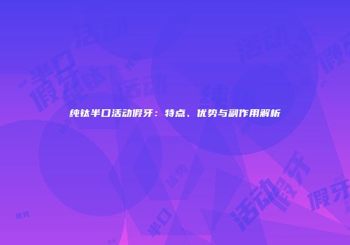 纯钛半口活动假牙：特点、优势与副作用解析