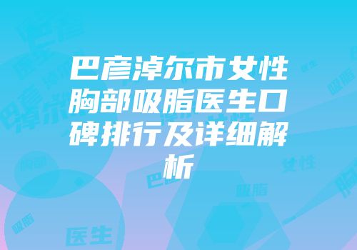 巴彦淖尔市女性胸部吸脂医生口碑排行及详细解析